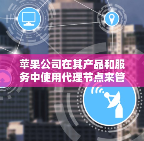苹果公司在其产品和服务中使用代理节点来管理内容分发和服务提供,这是为了提高用户体验和效率。以下是一些关于苹果代理节点管理的可能内容和思考