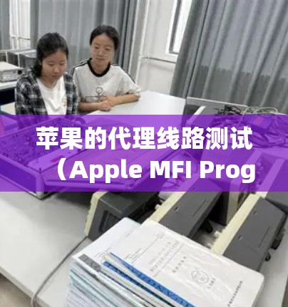 苹果的代理线路测试(Apple MFI Program)是苹果公司为其产品设计的测试流程,主要用于验证外部设备和服务是否符合苹果的产品规范和要求。以下是关于苹果代理线路测试的一些详细信息