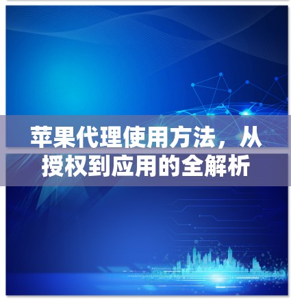 苹果代理使用方法，从授权到应用的全解析