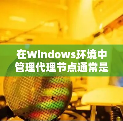 在Windows环境中管理代理节点通常是指通过软件代理服务器来管理网络流量、安全性和访问控制。以下是关于Windows代理节点管理的一些关键步骤和方法