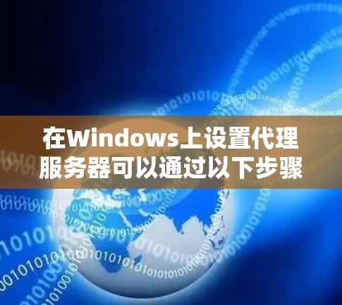 在Windows上设置代理服务器可以通过以下步骤实现
