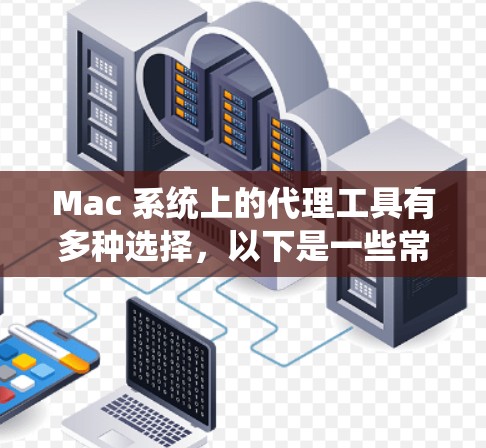 Mac 系统上的代理工具有多种选择，以下是一些常用的代理工具及其最新版本信息