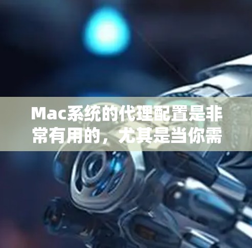 Mac系统的代理配置是非常有用的，尤其是当你需要访问内部服务器、隐藏真实IP地址，或者需要通过代理进行安全和匿名访问时。以下是使用Mac系统代理服务器的一些常用指南和步骤