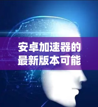 安卓加速器的最新版本可能会因具体的工具或应用而有所不同。通常情况下，许多安卓优化工具会定期更新以适应最新的安卓系统版本和性能改进。以下是一些常见的安卓加速器工具及其最新版本信息