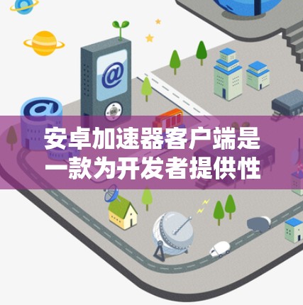 安卓加速器客户端是一款为开发者提供性能监控、崩溃报告和网络监控等功能的工具，帮助开发者优化和测试安卓应用。以下是对安卓加速器客户端的详细介绍
