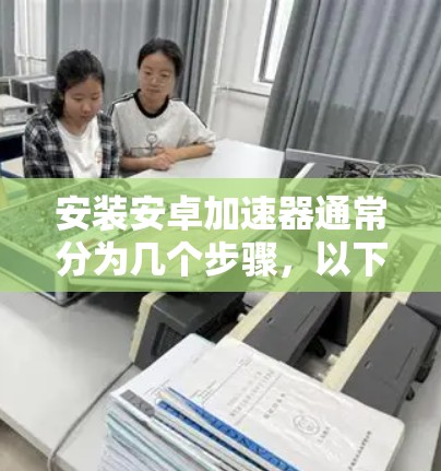 安装安卓加速器通常分为几个步骤,以下是一个详细的指南