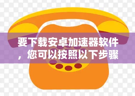 要下载安卓加速器软件,您可以按照以下步骤操作