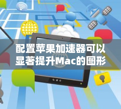 配置苹果加速器可以显著提升Mac的图形性能，尤其是在运行图形密集型应用如游戏和设计软件时。以下是详细的配置步骤