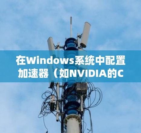 在Windows系统中配置加速器(如NVIDIA的CUDA或AMD的ROC)以加速计算任务(如机器学习、数据处理等)通常需要按照以下步骤进行