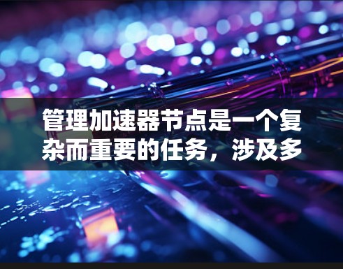 管理加速器节点是一个复杂而重要的任务,涉及多个方面的配置和优化。以下是对这一过程的详细分步说明