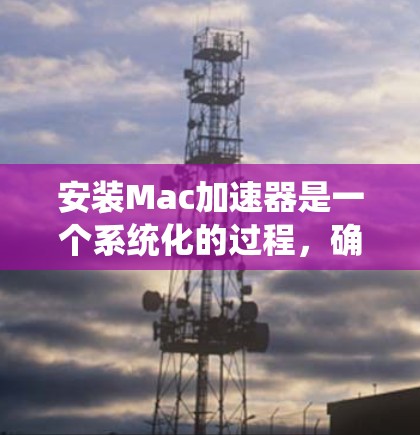 安装Mac加速器是一个系统化的过程,确保每一步都正确执行可以帮助你充分利用其性能潜力。以下是详细的步骤指南 安装Mac加速器是一个系统化的过程,确保每一步都正确执行可以帮助你充分利用其性能潜力。以下是详细的步骤指南