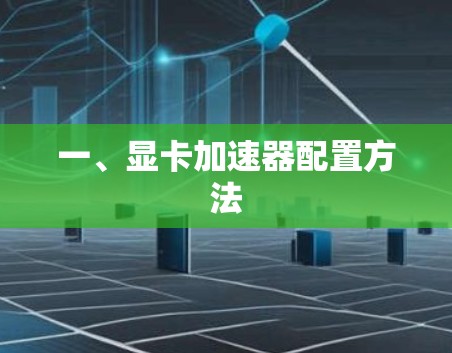 一、显卡加速器配置方法 一、显卡加速器配置方法