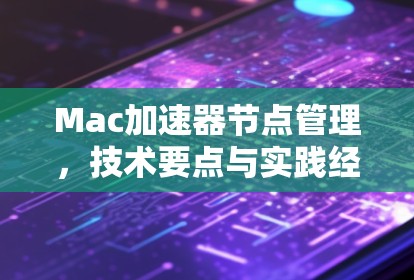 Mac加速器节点管理，技术要点与实践经验