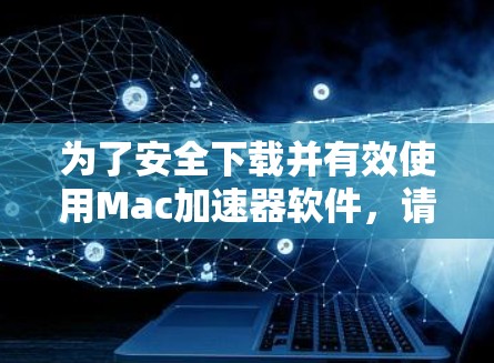 为了安全下载并有效使用Mac加速器软件，请按照以下步骤操作
