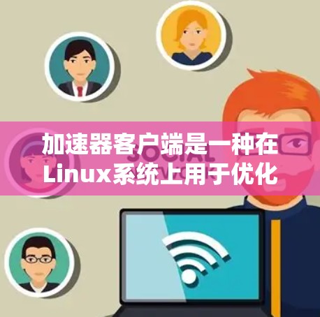 加速器客户端是一种在Linux系统上用于优化网络数据传输效率的工具，特别适用于解决网络延迟和带宽限制问题。以下是对加速器客户端的详细介绍
