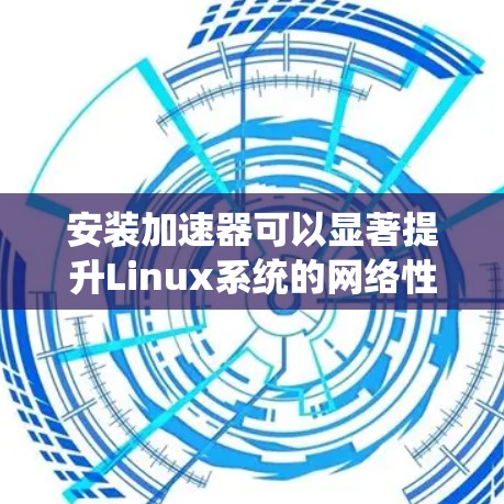 安装加速器可以显著提升Linux系统的网络性能,尤其是在处理远程访问、云服务等高带宽需求场景时。以下是详细的安装步骤和注意事项