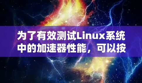 为了有效测试Linux系统中的加速器性能,可以按照以下步骤进行