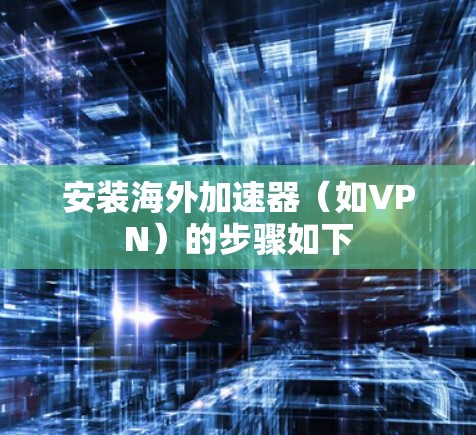 安装海外加速器（如VPN）的步骤如下