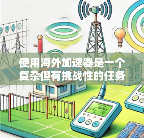 使用海外加速器是一个复杂但有挑战性的任务,需要从多个方面进行规划和优化。以下是一个有条理的指南,帮助您有效地在海外环境中使用加速器