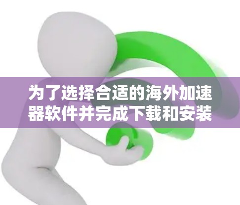 为了选择合适的海外加速器软件并完成下载和安装过程,请按照以下步骤操作