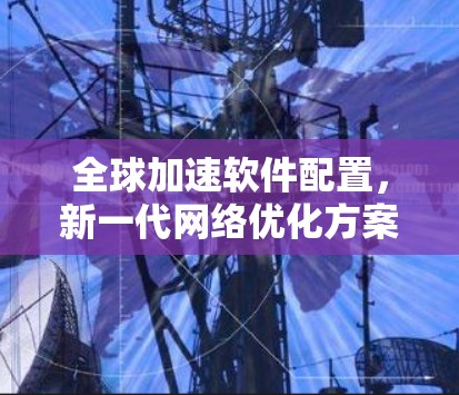 全球加速软件配置,新一代网络优化方案