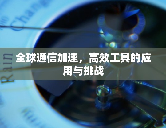 全球通信加速,高效工具的应用与挑战 全球通信加速,高效工具的应用与挑战