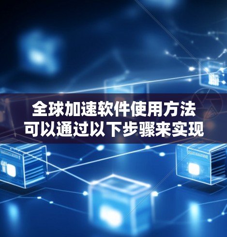 全球加速软件使用方法可以通过以下步骤来实现