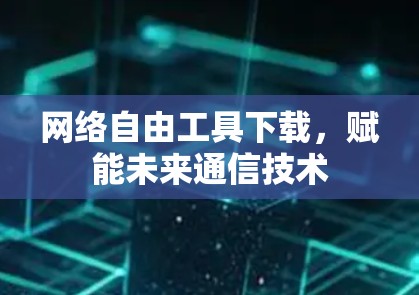 网络自由工具下载,赋能未来通信技术