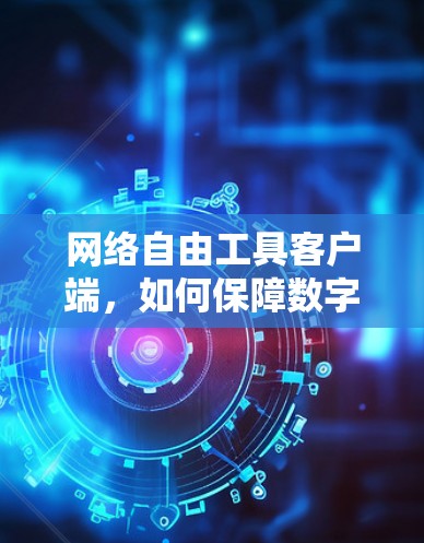 网络自由工具客户端,如何保障数字时代的通信自由