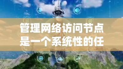 管理网络访问节点是一个系统性的任务,涉及多个关键步骤。以下是对该过程的分步骤总结