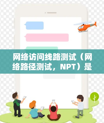 网络访问线路测试(网络路径测试,NPT)是确保网络连接稳定且高效的重要工具。以下是对网络访问线路测试的详细分析和步骤指南