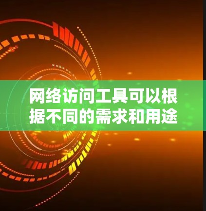 网络访问工具可以根据不同的需求和用途推荐,以下是一些常用的网络访问工具及其特点