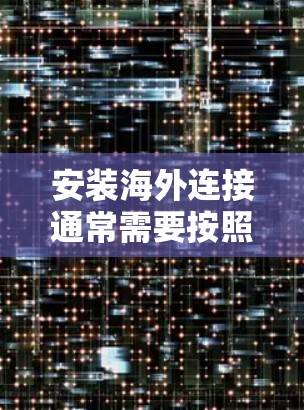 安装海外连接通常需要按照以下步骤进行,确保过程顺利。以下是一些常见的海外连接安装指南