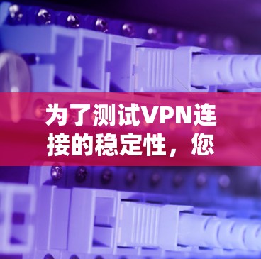 为了测试VPN连接的稳定性,您可以按照以下步骤进行