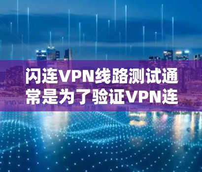 闪连VPN线路测试通常是为了验证VPN连接的质量、稳定性和性能。以下是一些常见的测试方法和步骤