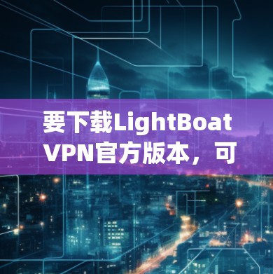 要下载LightBoat VPN官方版本,可以按照以下步骤操作
