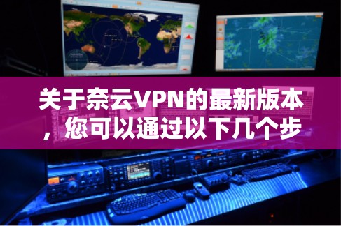 关于奈云VPN的最新版本，您可以通过以下几个步骤获取相关信息