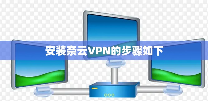 安装奈云VPN的步骤如下