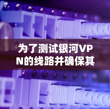 为了测试银河VPN的线路并确保其正常运作,请按照以下步骤操作