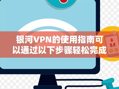银河VPN的使用指南可以通过以下步骤轻松完成,确保您能够顺利设置和使用