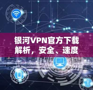 银河VPN官方下载解析,安全、速度、稳定性全解密