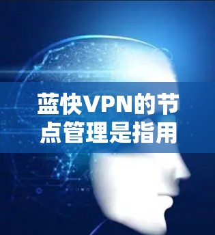 蓝快VPN的节点管理是指用户对VPN节点进行的各种操作和管理,包括但不限于节点的添加、删除、配置、监控、维护等。以下是蓝快VPN节点管理的主要内容和操作步骤