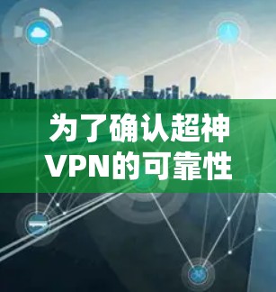 为了确认超神VPN的可靠性和适用性,可以按照以下步骤进行评估和选择