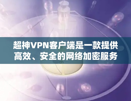 超神VPN客户端是一款提供高效、安全的网络加密服务的软件。它能够帮助用户隐私保护、无限制地访问互联网资源,并绕过地理限制。以下是关于超神VPN客户端的一些关键信息和使用指南