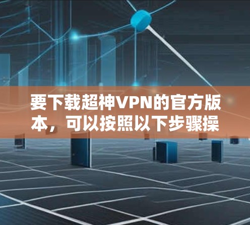 要下载超神VPN的官方版本,可以按照以下步骤操作