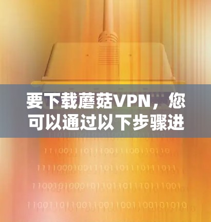 要下载蘑菇VPN,您可以通过以下步骤进行