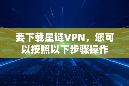要下载星链VPN,您可以按照以下步骤操作 要下载星链VPN,您可以按照以下步骤操作