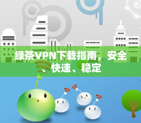 绿茶VPN下载指南,安全、快速、稳定 绿茶VPN下载指南,安全、快速、稳定