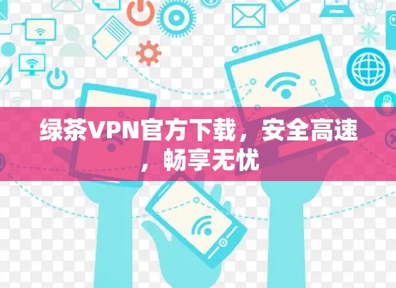 绿茶VPN官方下载,安全高速,畅享无忧