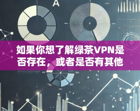 如果你想了解绿茶VPN是否存在,或者是否有其他相关的服务,请提供更多信息,我可以帮助你进一步查找或确认相关信息